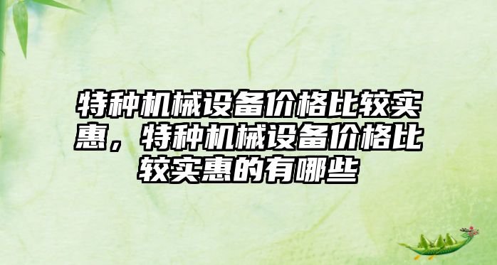 特種機械設備價格比較實惠，特種機械設備價格比較實惠的有哪些