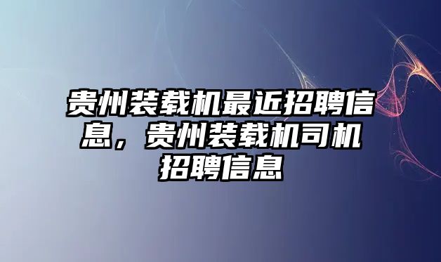 貴州裝載機最近招聘信息，貴州裝載機司機招聘信息