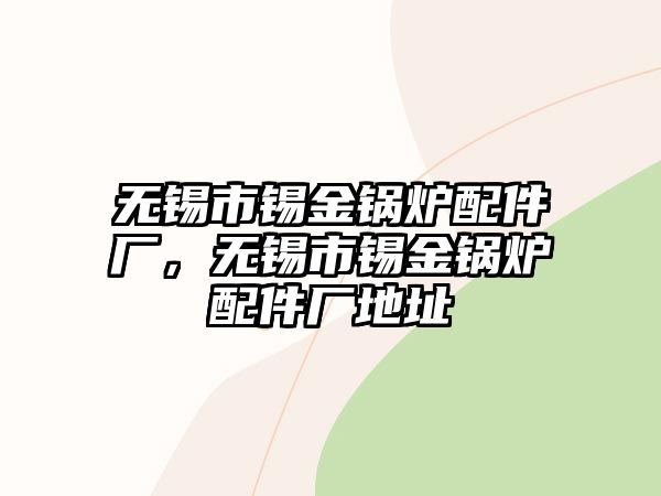 無錫市錫金鍋爐配件廠，無錫市錫金鍋爐配件廠地址