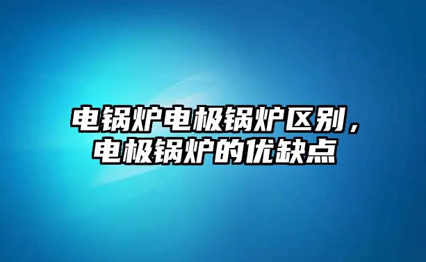 電鍋爐電極鍋爐區(qū)別，電極鍋爐的優(yōu)缺點