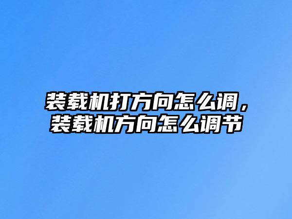 裝載機(jī)打方向怎么調(diào)，裝載機(jī)方向怎么調(diào)節(jié)