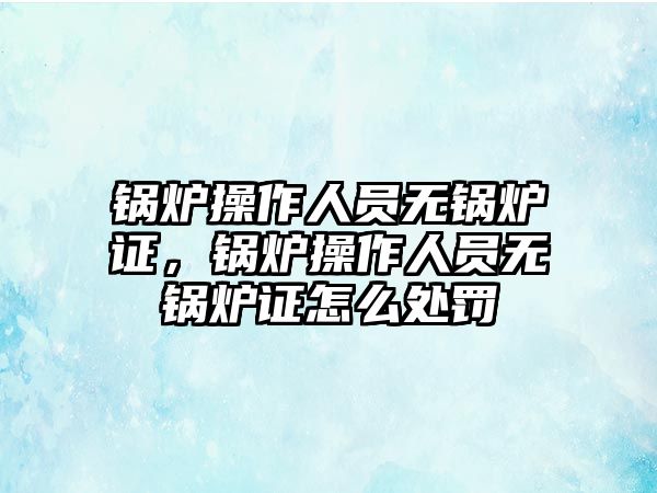 鍋爐操作人員無鍋爐證，鍋爐操作人員無鍋爐證怎么處罰