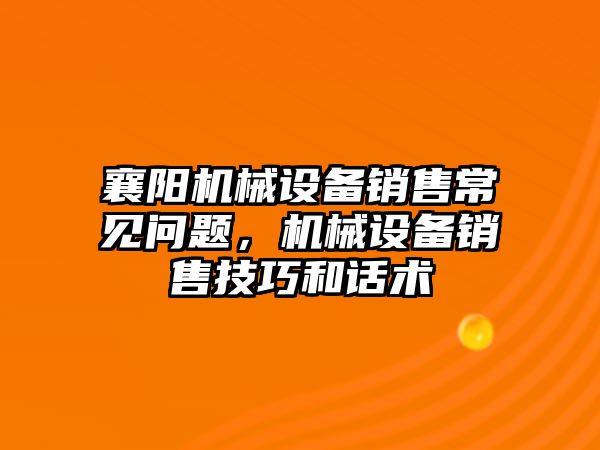 襄陽機械設(shè)備銷售常見問題，機械設(shè)備銷售技巧和話術(shù)