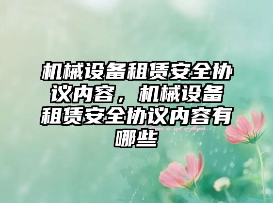 機械設(shè)備租賃安全協(xié)議內(nèi)容，機械設(shè)備租賃安全協(xié)議內(nèi)容有哪些