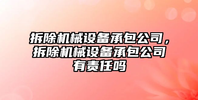 拆除機械設(shè)備承包公司，拆除機械設(shè)備承包公司有責(zé)任嗎