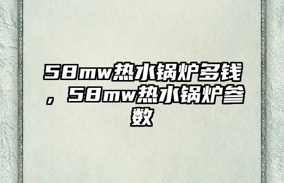 58mw熱水鍋爐多錢(qián)，58mw熱水鍋爐參數(shù)