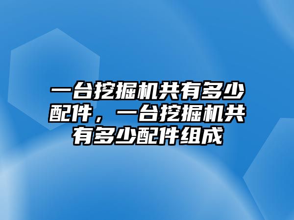 一臺挖掘機(jī)共有多少配件，一臺挖掘機(jī)共有多少配件組成