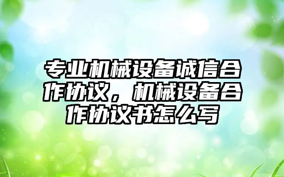 專業(yè)機械設備誠信合作協議，機械設備合作協議書怎么寫