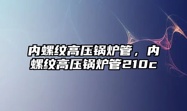 內(nèi)螺紋高壓鍋爐管，內(nèi)螺紋高壓鍋爐管210c