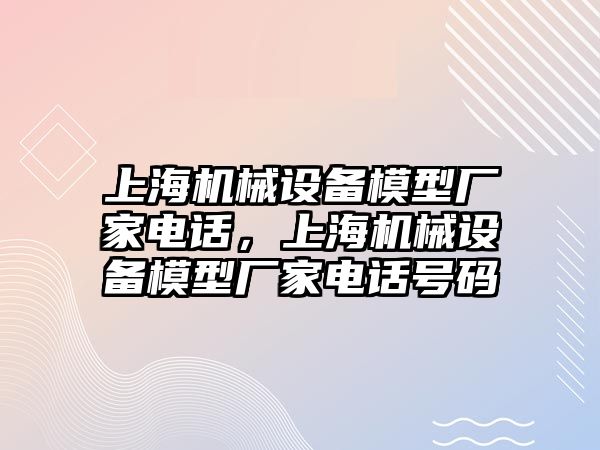 上海機械設(shè)備模型廠家電話，上海機械設(shè)備模型廠家電話號碼