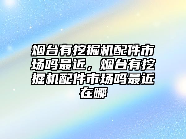 煙臺(tái)有挖掘機(jī)配件市場(chǎng)嗎最近，煙臺(tái)有挖掘機(jī)配件市場(chǎng)嗎最近在哪