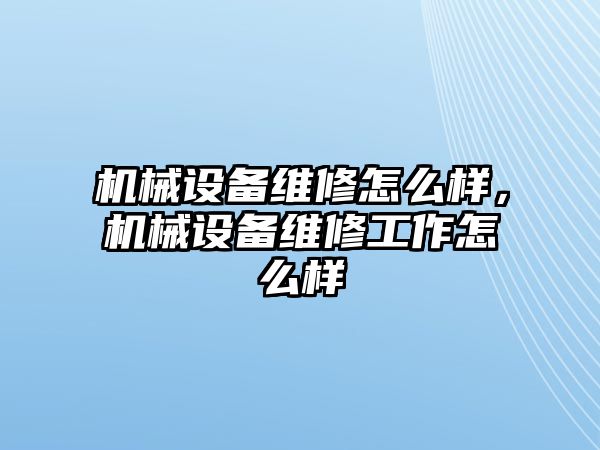 機械設備維修怎么樣，機械設備維修工作怎么樣