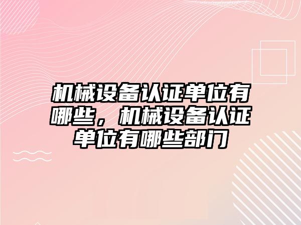 機械設(shè)備認(rèn)證單位有哪些，機械設(shè)備認(rèn)證單位有哪些部門