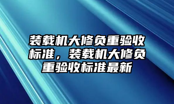 裝載機(jī)大修負(fù)重驗收標(biāo)準(zhǔn)，裝載機(jī)大修負(fù)重驗收標(biāo)準(zhǔn)最新