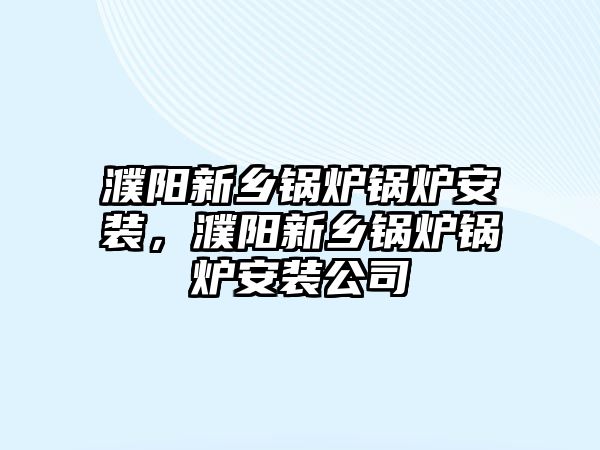 濮陽新鄉(xiāng)鍋爐鍋爐安裝，濮陽新鄉(xiāng)鍋爐鍋爐安裝公司