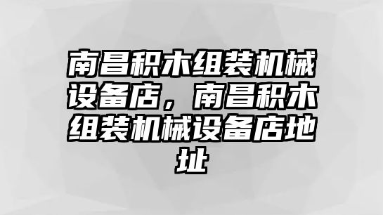 南昌積木組裝機械設(shè)備店，南昌積木組裝機械設(shè)備店地址