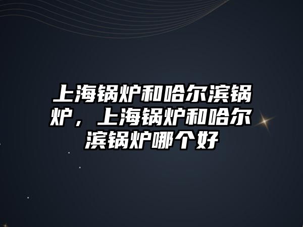 上海鍋爐和哈爾濱鍋爐，上海鍋爐和哈爾濱鍋爐哪個(gè)好