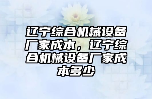 遼寧綜合機(jī)械設(shè)備廠家成本，遼寧綜合機(jī)械設(shè)備廠家成本多少