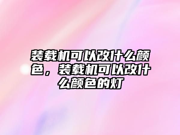 裝載機(jī)可以改什么顏色，裝載機(jī)可以改什么顏色的燈