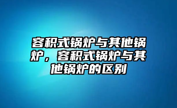 容積式鍋爐與其他鍋爐，容積式鍋爐與其他鍋爐的區(qū)別