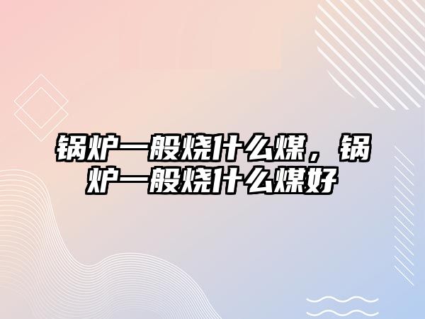 鍋爐一般燒什么煤，鍋爐一般燒什么煤好