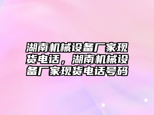 湖南機械設(shè)備廠家現(xiàn)貨電話，湖南機械設(shè)備廠家現(xiàn)貨電話號碼