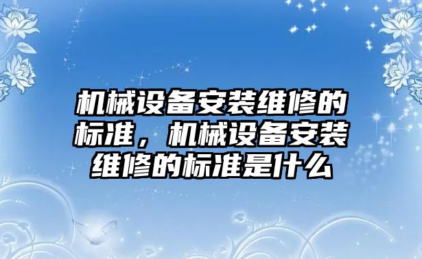 機械設(shè)備安裝維修的標(biāo)準(zhǔn)，機械設(shè)備安裝維修的標(biāo)準(zhǔn)是什么