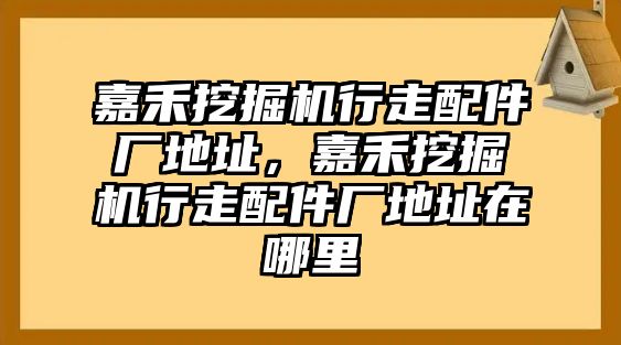 嘉禾挖掘機行走配件廠地址，嘉禾挖掘機行走配件廠地址在哪里