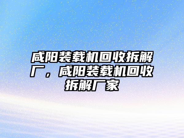 咸陽裝載機(jī)回收拆解廠，咸陽裝載機(jī)回收拆解廠家