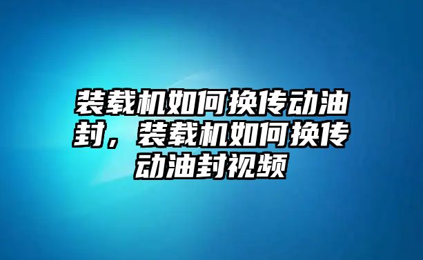 裝載機如何換傳動油封，裝載機如何換傳動油封視頻