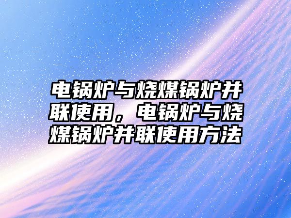 電鍋爐與燒煤鍋爐并聯(lián)使用，電鍋爐與燒煤鍋爐并聯(lián)使用方法