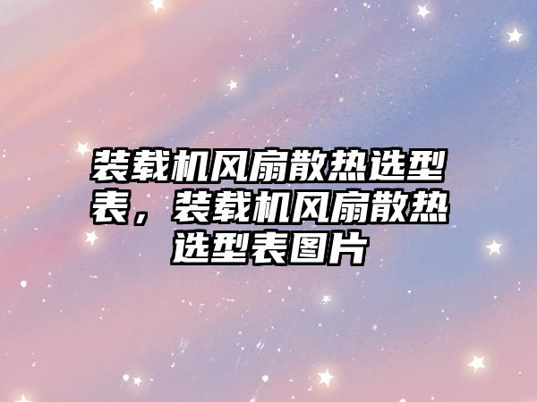 裝載機(jī)風(fēng)扇散熱選型表，裝載機(jī)風(fēng)扇散熱選型表圖片