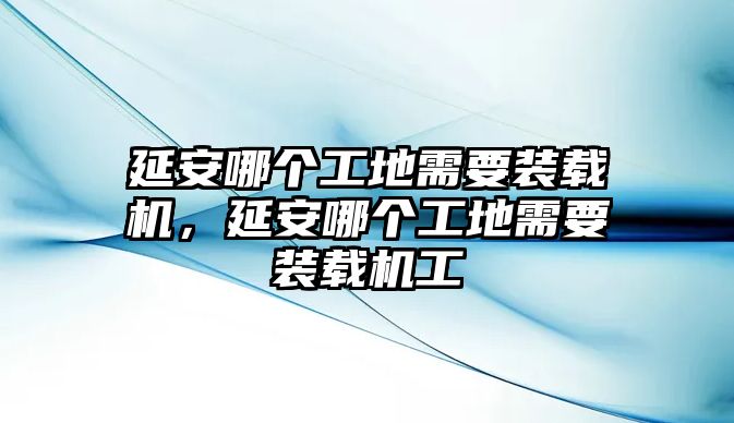 延安哪個工地需要裝載機(jī)，延安哪個工地需要裝載機(jī)工