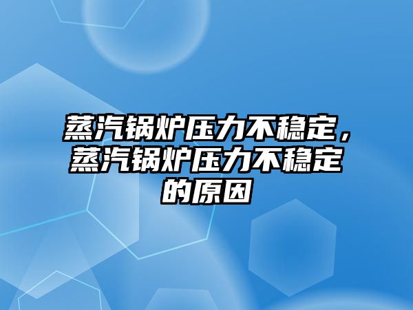 蒸汽鍋爐壓力不穩(wěn)定，蒸汽鍋爐壓力不穩(wěn)定的原因