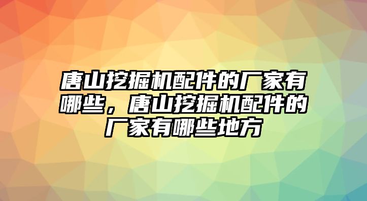 唐山挖掘機(jī)配件的廠家有哪些，唐山挖掘機(jī)配件的廠家有哪些地方