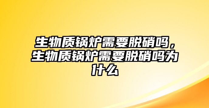 生物質(zhì)鍋爐需要脫硝嗎，生物質(zhì)鍋爐需要脫硝嗎為什么