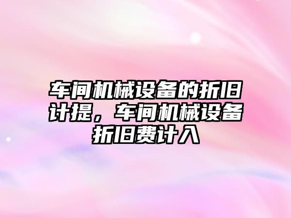 車間機械設(shè)備的折舊計提，車間機械設(shè)備折舊費計入