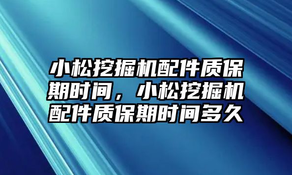 小松挖掘機(jī)配件質(zhì)保期時間，小松挖掘機(jī)配件質(zhì)保期時間多久