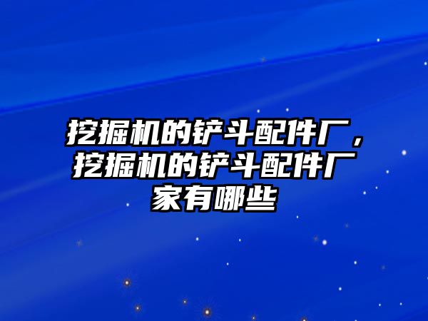 挖掘機的鏟斗配件廠，挖掘機的鏟斗配件廠家有哪些