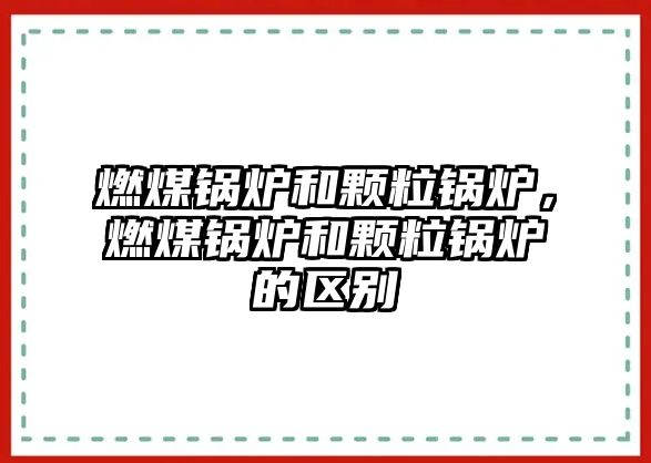 燃煤鍋爐和顆粒鍋爐，燃煤鍋爐和顆粒鍋爐的區(qū)別