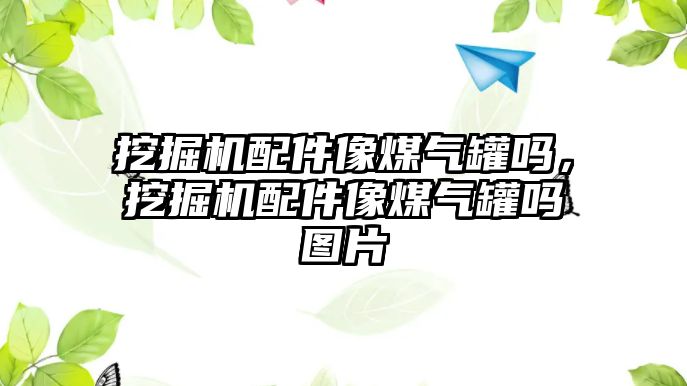 挖掘機(jī)配件像煤氣罐嗎，挖掘機(jī)配件像煤氣罐嗎圖片