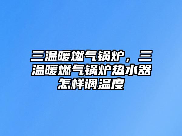 三溫暖燃?xì)忮仩t，三溫暖燃?xì)忮仩t熱水器怎樣調(diào)溫度