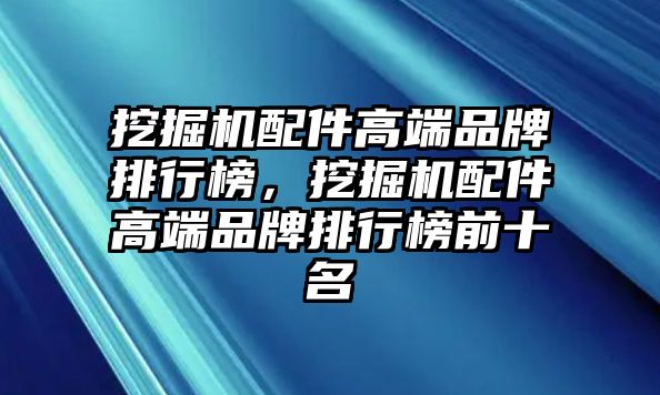 挖掘機配件高端品牌排行榜，挖掘機配件高端品牌排行榜前十名