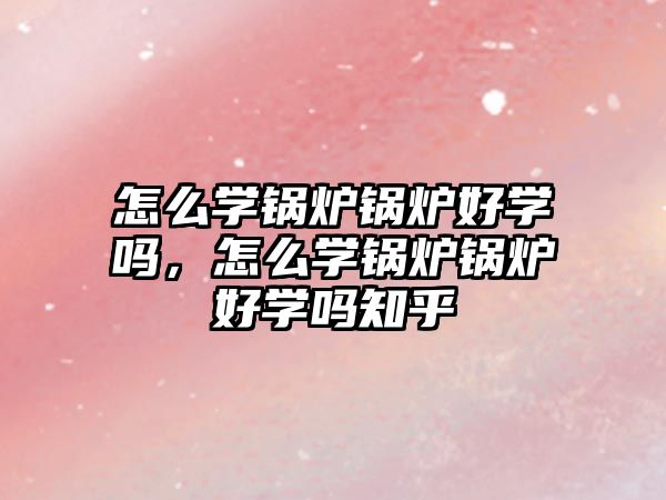 怎么學(xué)鍋爐鍋爐好學(xué)嗎，怎么學(xué)鍋爐鍋爐好學(xué)嗎知乎