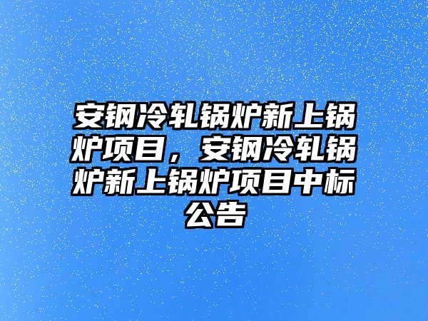 安鋼冷軋鍋爐新上鍋爐項目，安鋼冷軋鍋爐新上鍋爐項目中標公告