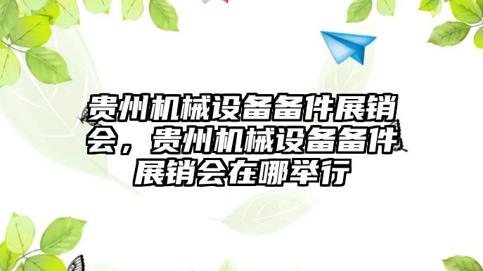 貴州機(jī)械設(shè)備備件展銷會(huì)，貴州機(jī)械設(shè)備備件展銷會(huì)在哪舉行