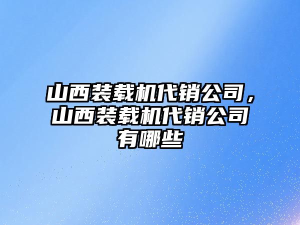 山西裝載機代銷公司，山西裝載機代銷公司有哪些