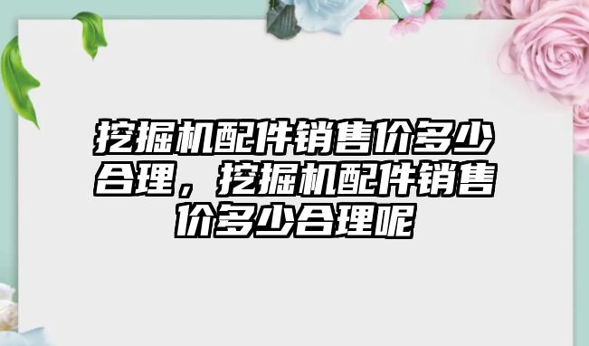 挖掘機(jī)配件銷售價多少合理，挖掘機(jī)配件銷售價多少合理呢