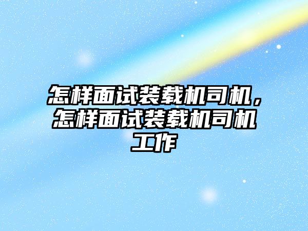 怎樣面試裝載機司機，怎樣面試裝載機司機工作