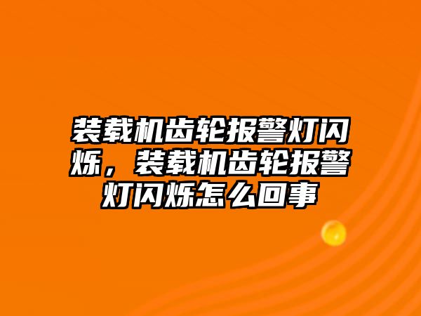 裝載機(jī)齒輪報警燈閃爍，裝載機(jī)齒輪報警燈閃爍怎么回事